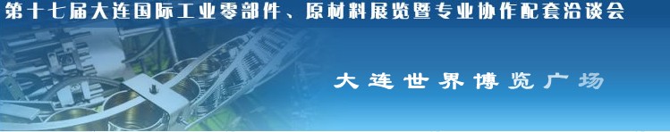 第十七屆大連國(guó)際工業(yè)零部件、原材料展覽暨專業(yè)協(xié)作配套洽談會(huì)