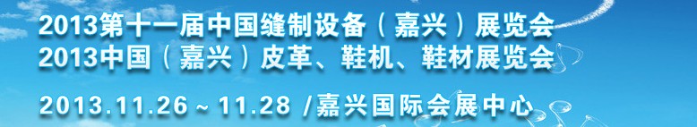 2013中國(guó)（嘉興）皮革、鞋機(jī)、鞋材展覽會(huì)<br>2013第十一屆中國(guó)縫制設(shè)備（嘉興）展覽會(huì)