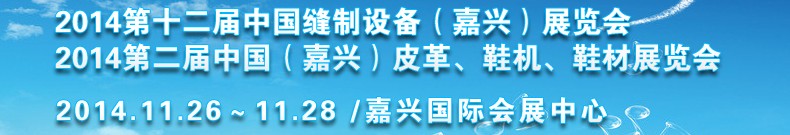 2014第十二屆中國(guó)縫制設(shè)備（嘉興）展覽會(huì)<br>2014第二屆中國(guó)（嘉興）皮革、鞋機(jī)、鞋材展覽會(huì)