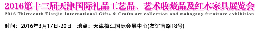 2016第十三屆天津國(guó)際工藝禮品、藝術(shù)收藏品及紅木家具展覽會(huì)